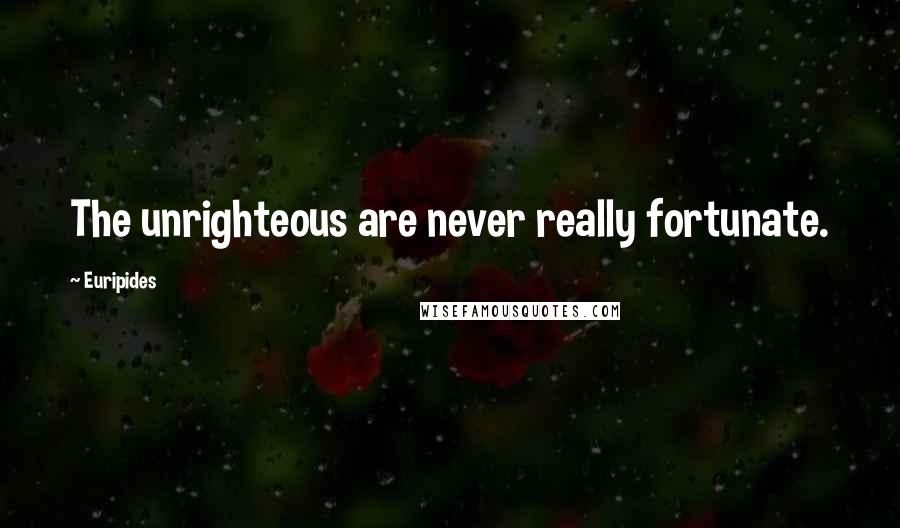 Euripides Quotes: The unrighteous are never really fortunate.