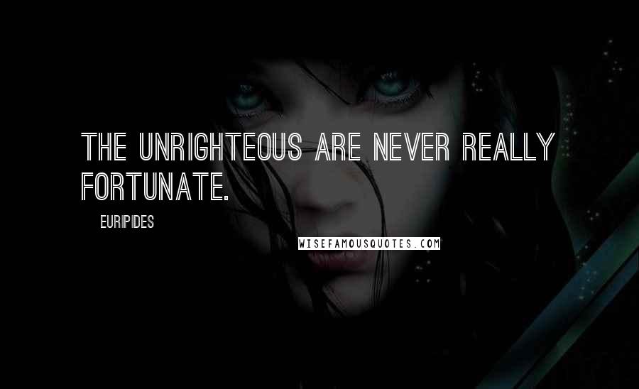 Euripides Quotes: The unrighteous are never really fortunate.