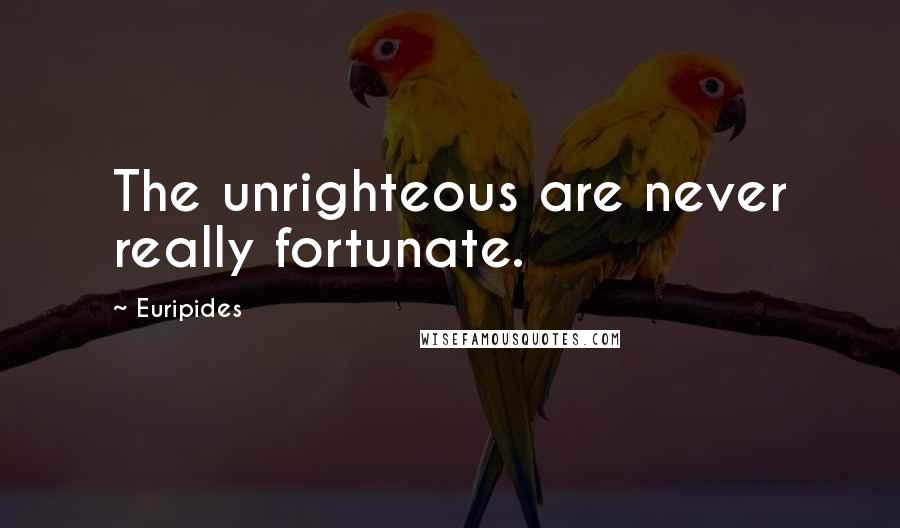 Euripides Quotes: The unrighteous are never really fortunate.