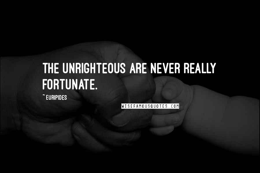 Euripides Quotes: The unrighteous are never really fortunate.