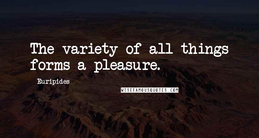 Euripides Quotes: The variety of all things forms a pleasure.