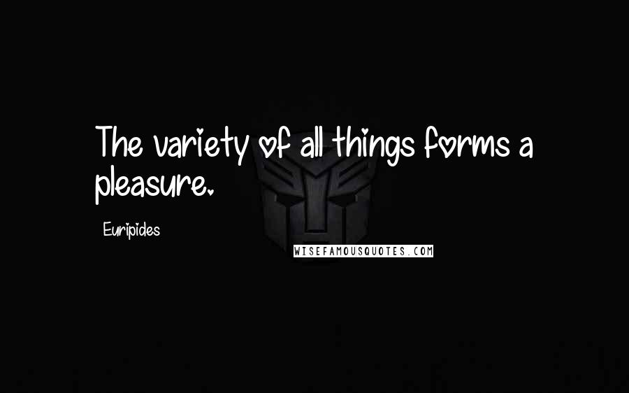 Euripides Quotes: The variety of all things forms a pleasure.