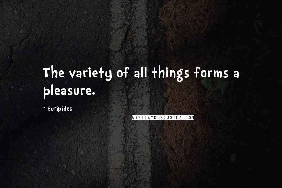 Euripides Quotes: The variety of all things forms a pleasure.