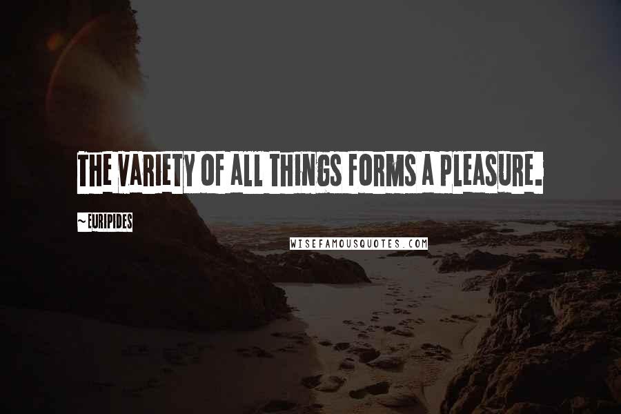 Euripides Quotes: The variety of all things forms a pleasure.