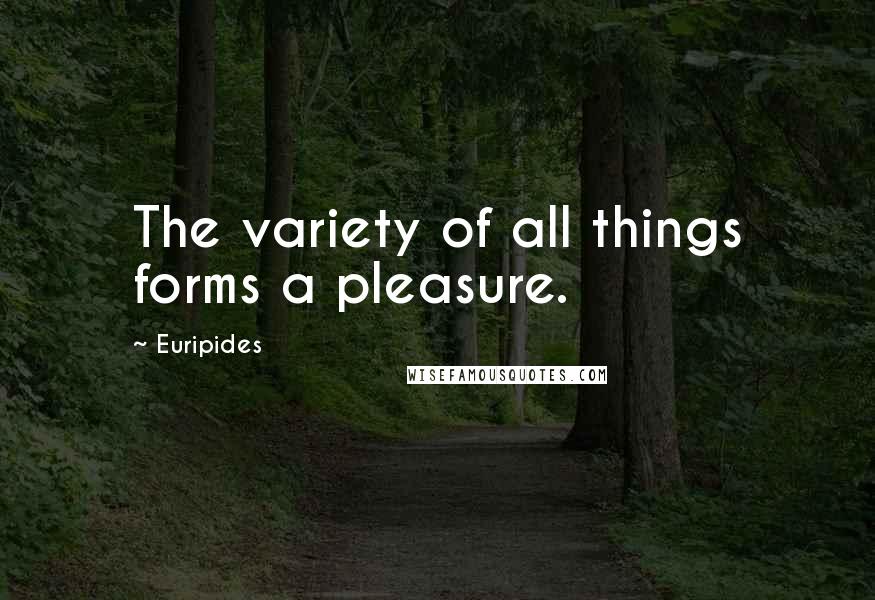 Euripides Quotes: The variety of all things forms a pleasure.