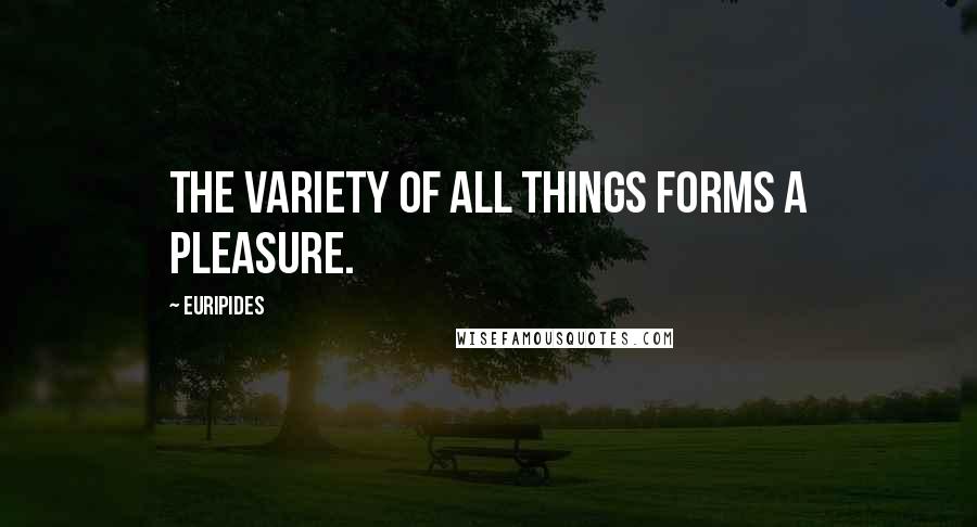 Euripides Quotes: The variety of all things forms a pleasure.
