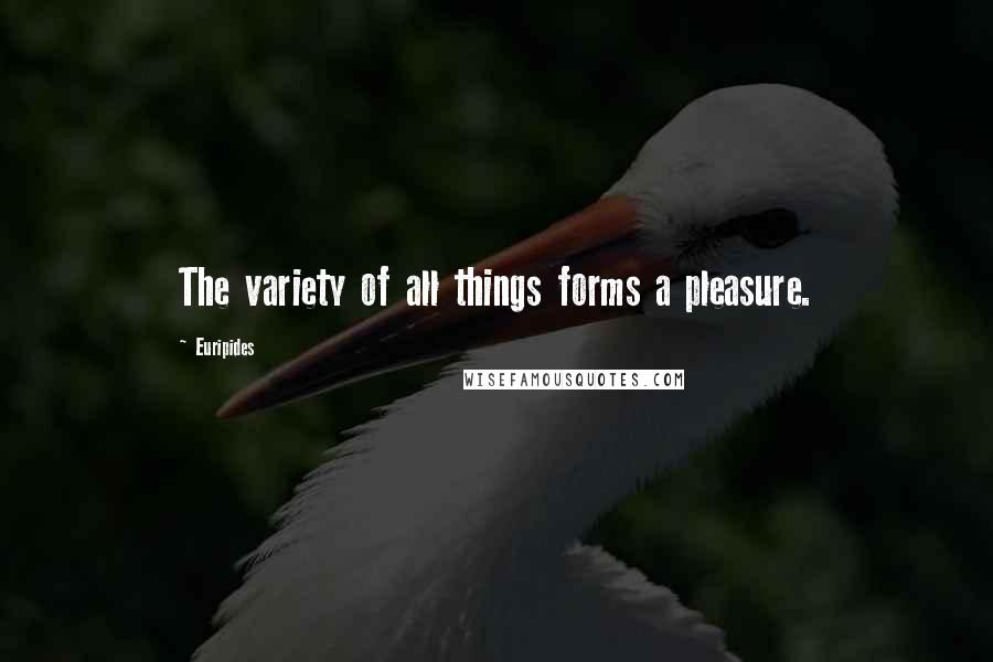 Euripides Quotes: The variety of all things forms a pleasure.