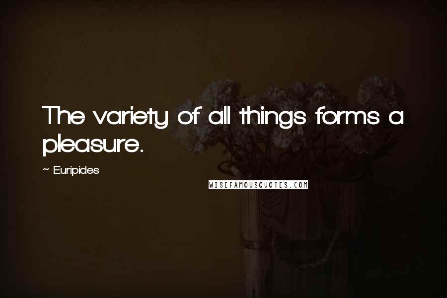 Euripides Quotes: The variety of all things forms a pleasure.