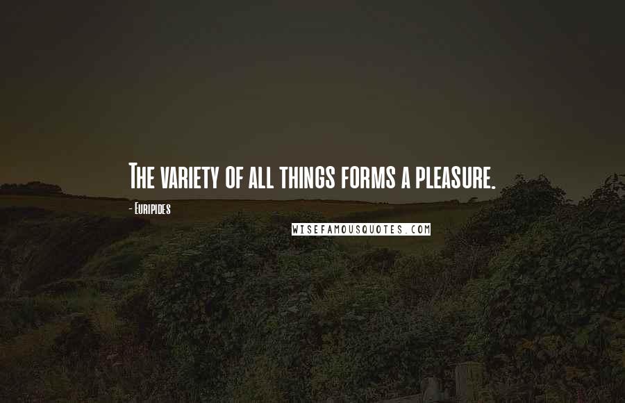 Euripides Quotes: The variety of all things forms a pleasure.