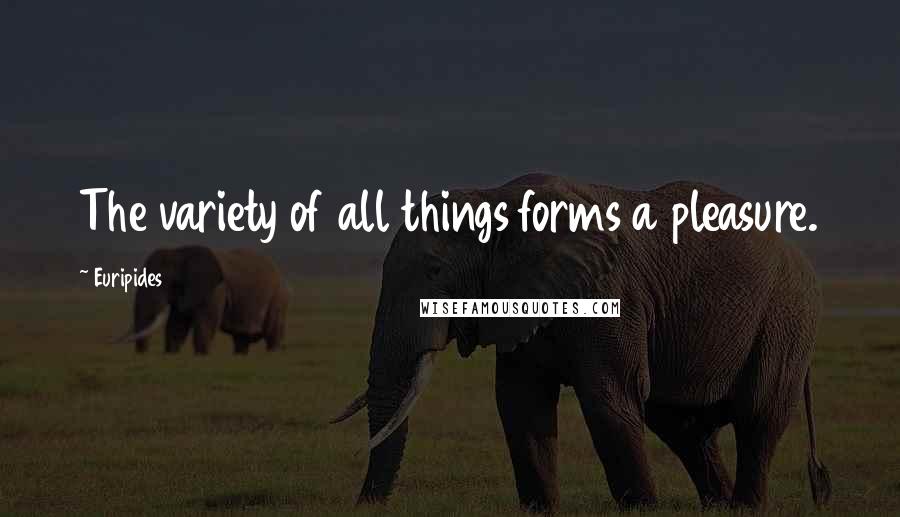 Euripides Quotes: The variety of all things forms a pleasure.