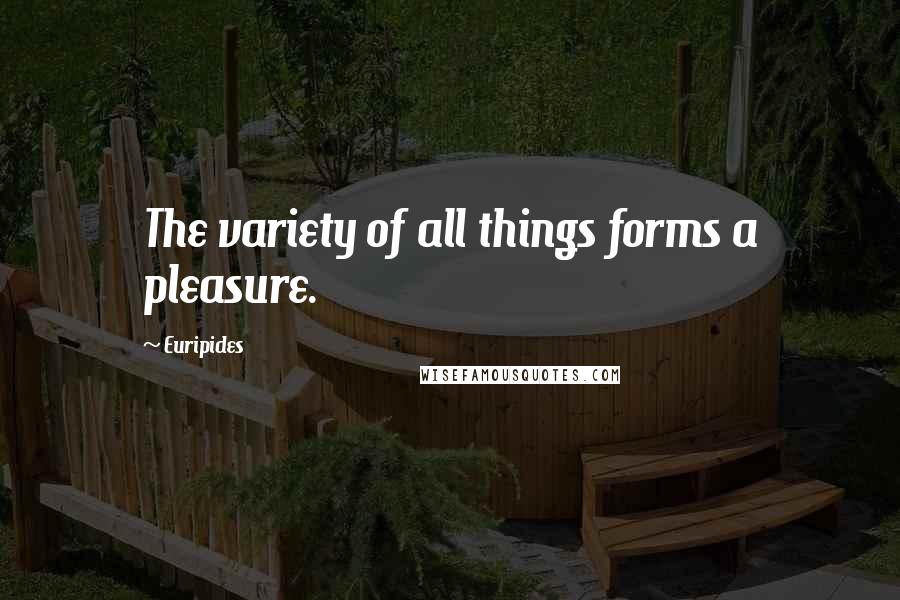 Euripides Quotes: The variety of all things forms a pleasure.