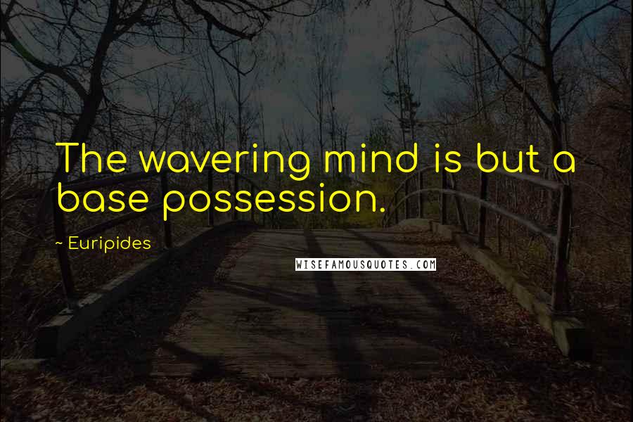 Euripides Quotes: The wavering mind is but a base possession.