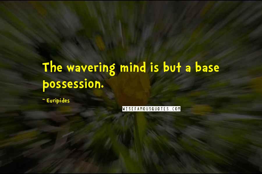 Euripides Quotes: The wavering mind is but a base possession.