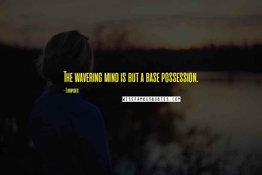 Euripides Quotes: The wavering mind is but a base possession.