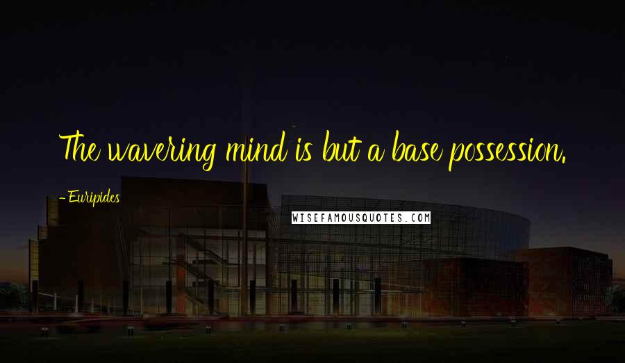 Euripides Quotes: The wavering mind is but a base possession.