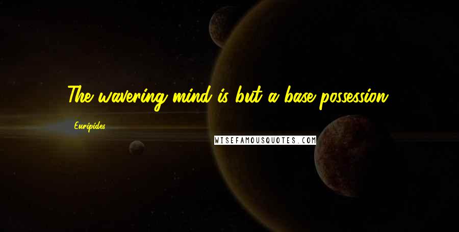 Euripides Quotes: The wavering mind is but a base possession.