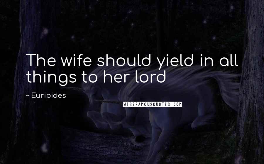 Euripides Quotes: The wife should yield in all things to her lord