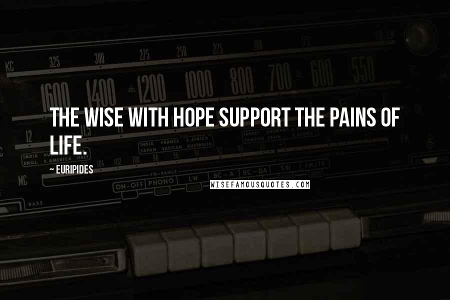 Euripides Quotes: The wise with hope support the pains of life.