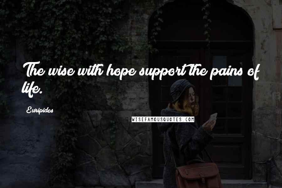 Euripides Quotes: The wise with hope support the pains of life.