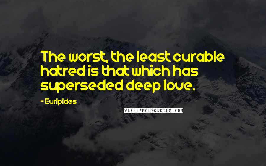 Euripides Quotes: The worst, the least curable hatred is that which has superseded deep love.