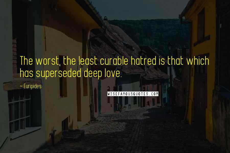 Euripides Quotes: The worst, the least curable hatred is that which has superseded deep love.