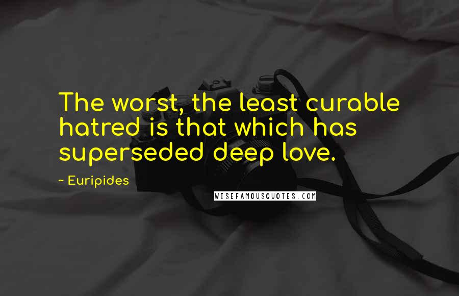 Euripides Quotes: The worst, the least curable hatred is that which has superseded deep love.