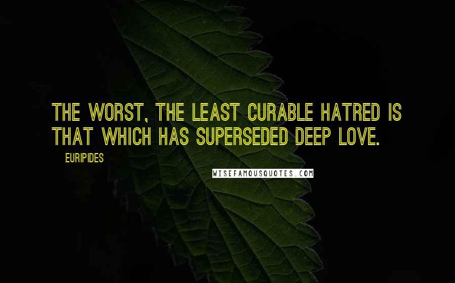 Euripides Quotes: The worst, the least curable hatred is that which has superseded deep love.