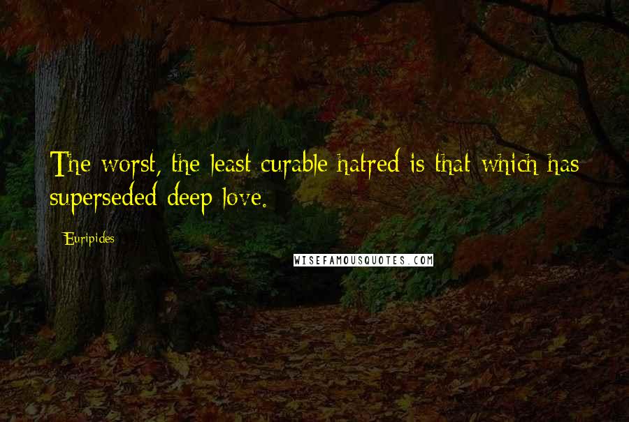 Euripides Quotes: The worst, the least curable hatred is that which has superseded deep love.