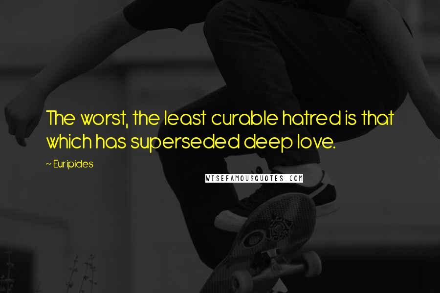 Euripides Quotes: The worst, the least curable hatred is that which has superseded deep love.