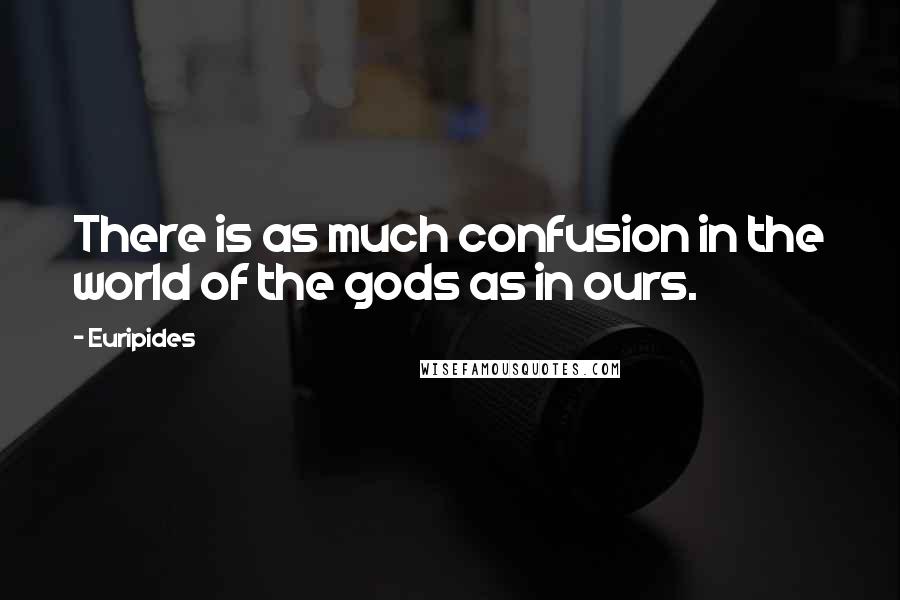 Euripides Quotes: There is as much confusion in the world of the gods as in ours.