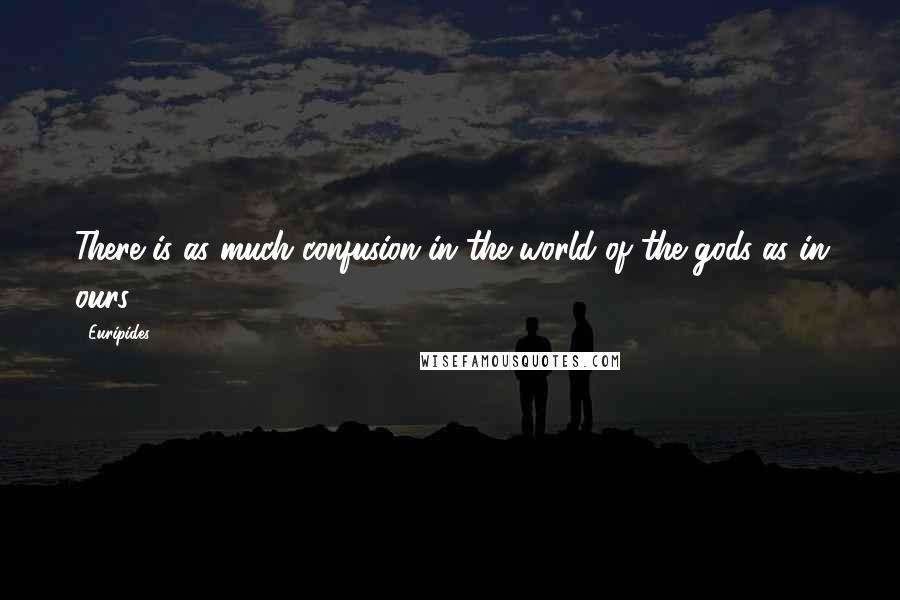 Euripides Quotes: There is as much confusion in the world of the gods as in ours.