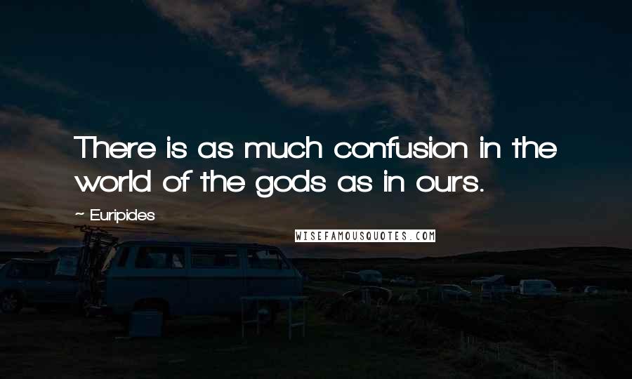 Euripides Quotes: There is as much confusion in the world of the gods as in ours.