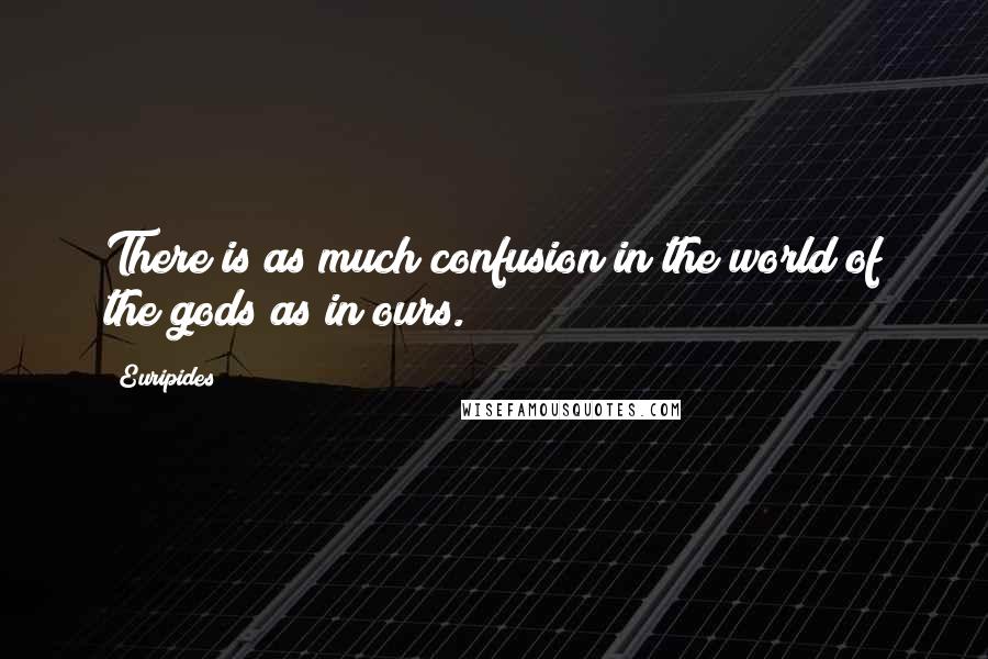 Euripides Quotes: There is as much confusion in the world of the gods as in ours.