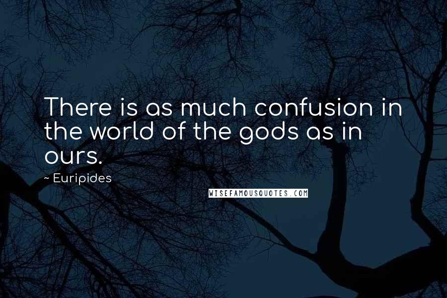 Euripides Quotes: There is as much confusion in the world of the gods as in ours.