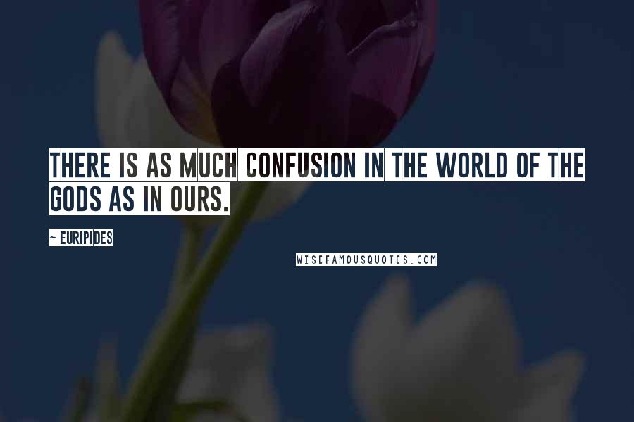 Euripides Quotes: There is as much confusion in the world of the gods as in ours.