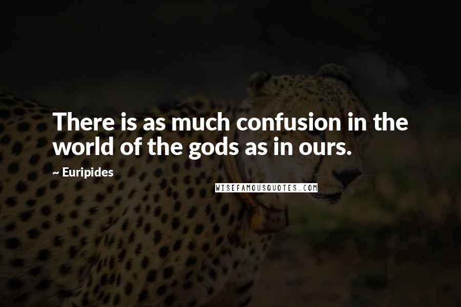 Euripides Quotes: There is as much confusion in the world of the gods as in ours.