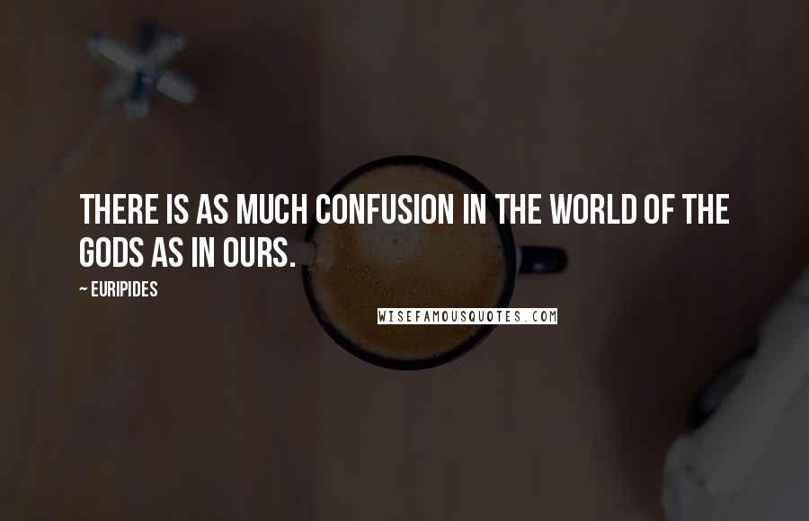 Euripides Quotes: There is as much confusion in the world of the gods as in ours.
