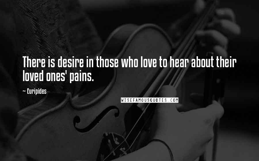 Euripides Quotes: There is desire in those who love to hear about their loved ones' pains.