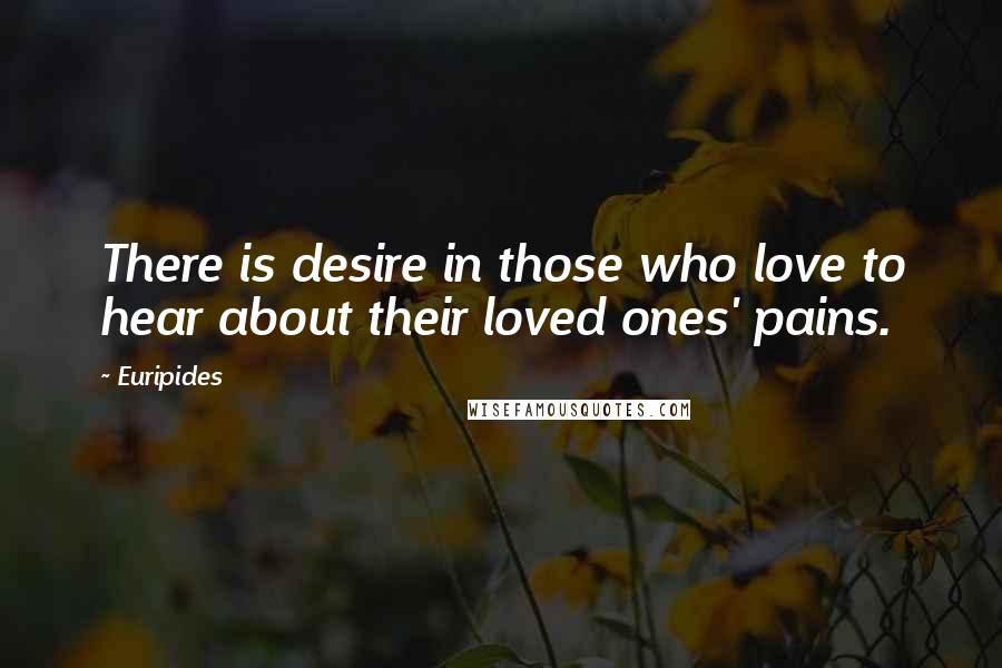 Euripides Quotes: There is desire in those who love to hear about their loved ones' pains.