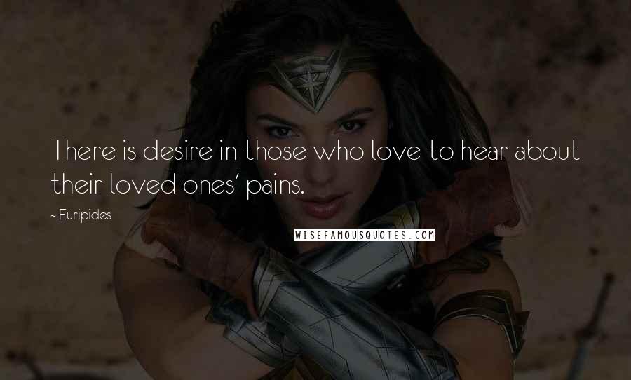 Euripides Quotes: There is desire in those who love to hear about their loved ones' pains.