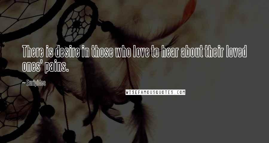 Euripides Quotes: There is desire in those who love to hear about their loved ones' pains.