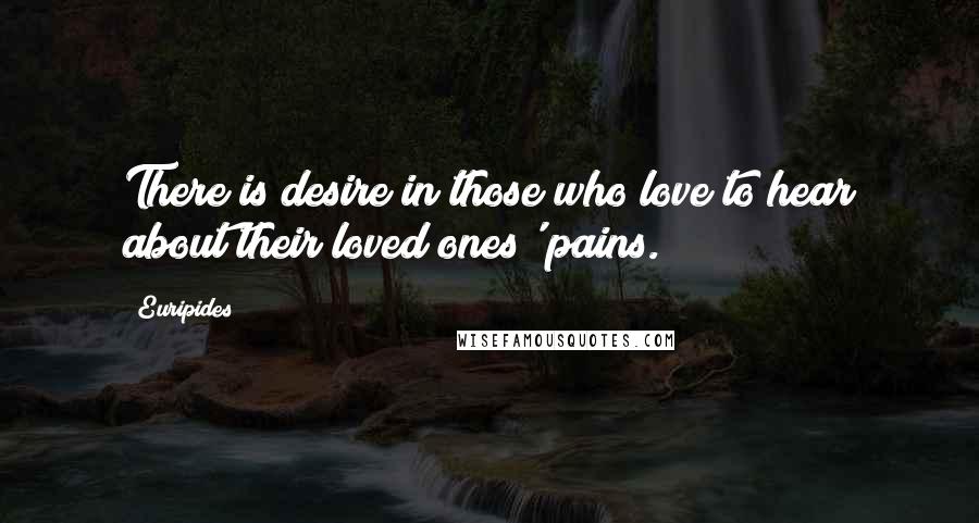 Euripides Quotes: There is desire in those who love to hear about their loved ones' pains.