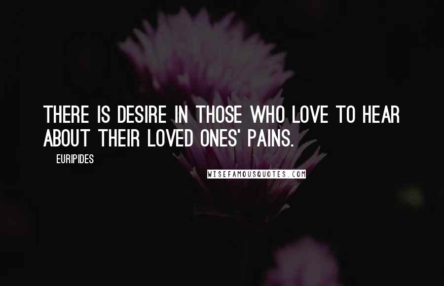 Euripides Quotes: There is desire in those who love to hear about their loved ones' pains.