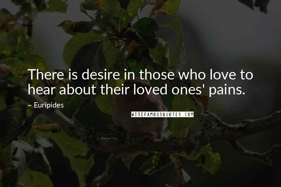 Euripides Quotes: There is desire in those who love to hear about their loved ones' pains.