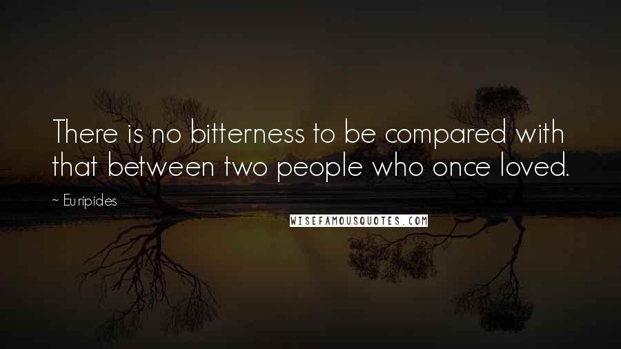 Euripides Quotes: There is no bitterness to be compared with that between two people who once loved.