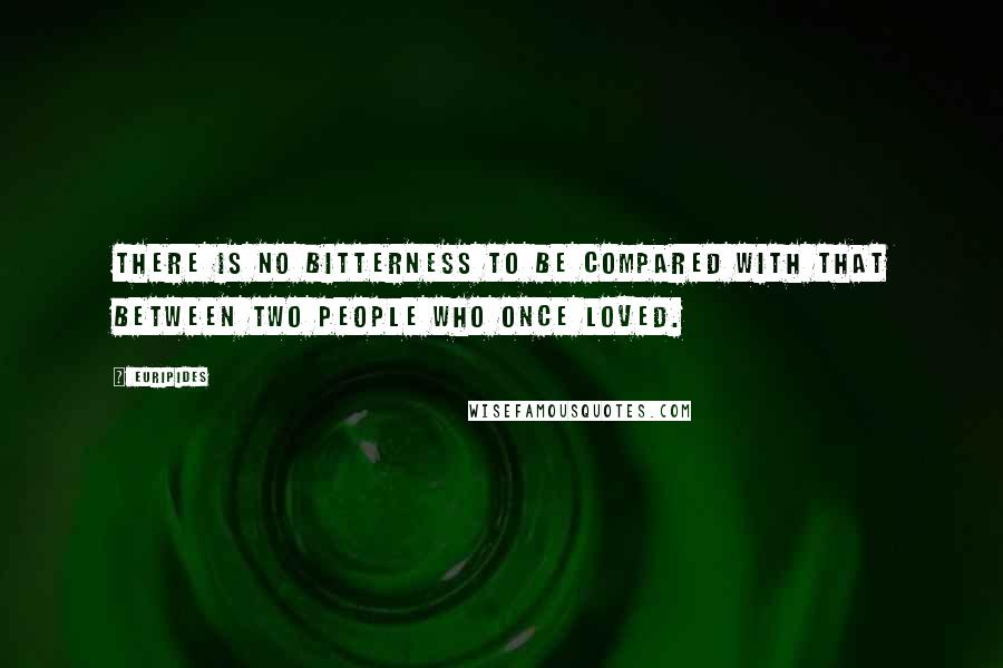 Euripides Quotes: There is no bitterness to be compared with that between two people who once loved.