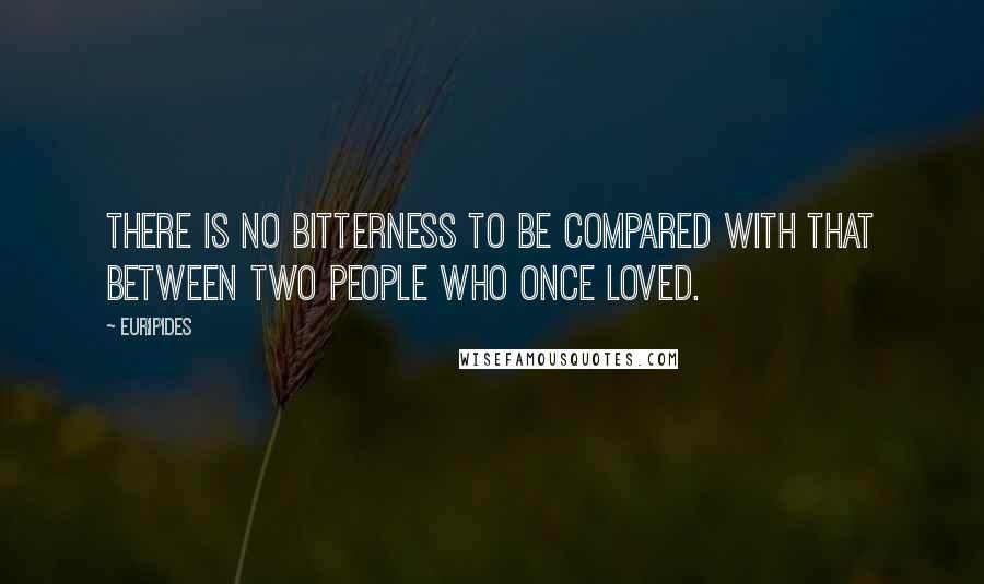 Euripides Quotes: There is no bitterness to be compared with that between two people who once loved.