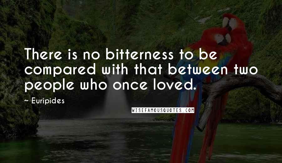 Euripides Quotes: There is no bitterness to be compared with that between two people who once loved.