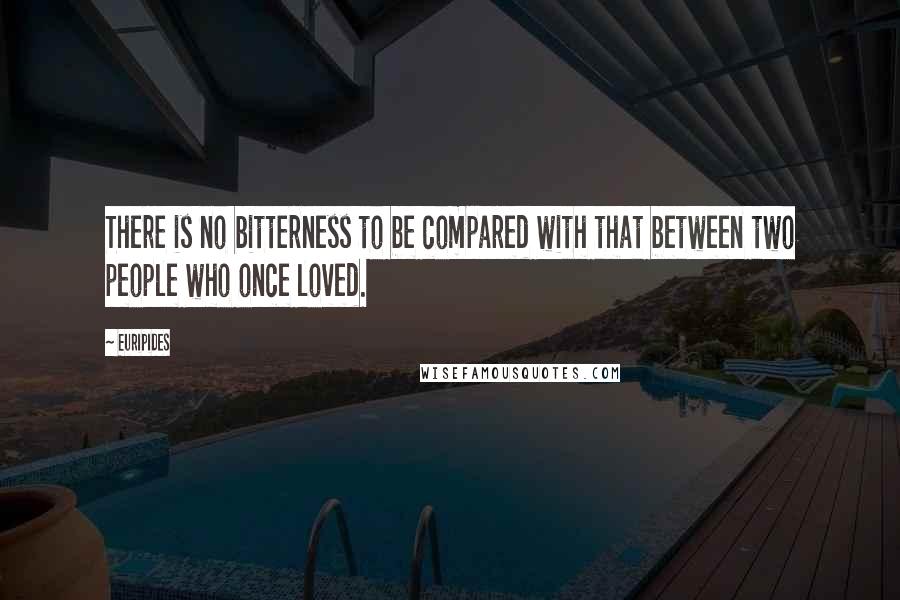 Euripides Quotes: There is no bitterness to be compared with that between two people who once loved.