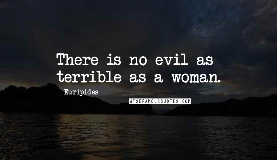 Euripides Quotes: There is no evil as terrible as a woman.